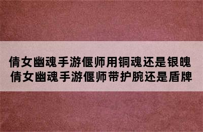 倩女幽魂手游偃师用铜魂还是银魄 倩女幽魂手游偃师带护腕还是盾牌